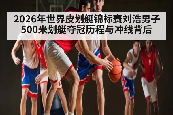 2026年世界皮划艇锦标赛刘浩男子500米划艇夺冠历程与冲线背后
